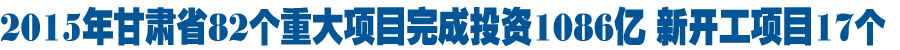 去年甘肃省82个重大项目完成投资1086亿