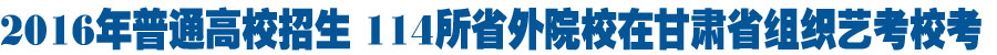 114所省外院校在甘肃省组织艺考校考