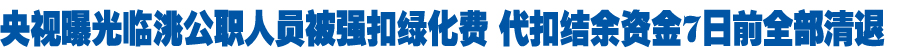 央视曝光临洮公职人员被强扣绿化费 代扣结余资金7日前全部清退