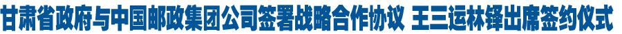 甘肃省政府与中国邮政集团公司签署战略合作协议 王三运林铎出席签约仪式