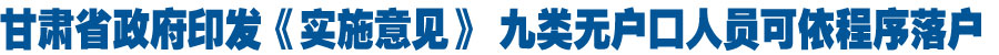 甘肃省政府印发《实施意见》 九类无户口人员可依程序落户