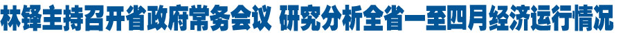 林铎主持召开省政府常务会议 研究分析全省一至四月经济运行情况