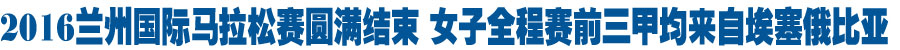 2016兰州国际马拉松赛全程男女子组前三名出炉