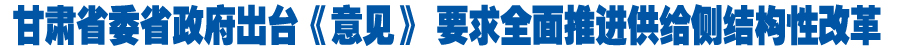 甘肃省委省政府出台《意见》要求全面推进供给侧结构性改革