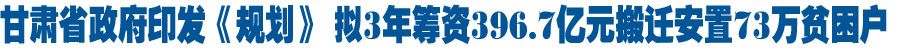 甘肃省拟3年筹资396.7亿元搬迁安置73万贫困户