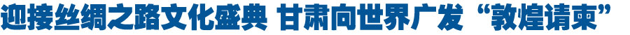 【人民日报】迎接丝路文化盛典 甘肃向世界广发“敦煌请柬”