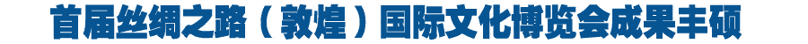 首届丝绸之路(敦煌)国际文化博览会圆满落幕（图）