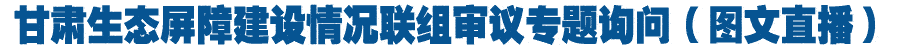 甘肃生态屏障建设情况联组审议专题询问（图文直播）