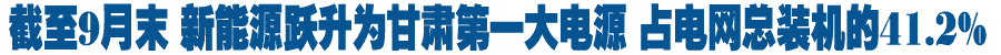 新能源跃升为甘肃第一大电源 占电网总装机的41.2%