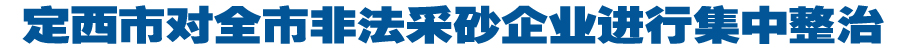 定西市对全市非法采砂企业进行集中整治