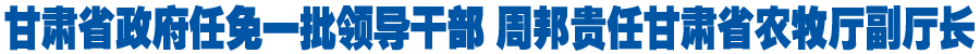 甘肃省政府任免一批领导干部 周邦贵任甘肃省农牧厅副厅长