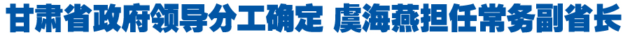 甘肃省政府领导分工确定 虞海燕担任常务副省长