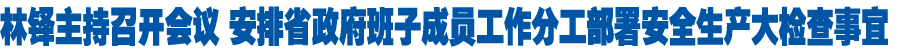 林铎主持召开会议 安排省政府班子成员工作分工部署安全生产大检查事宜