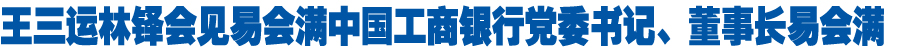 王三运林铎会见易会满中国工商银行党委书记、董事长易会满