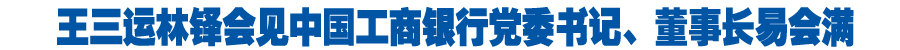 王三运林铎会见中国工商银行党委书记、董事长易会满