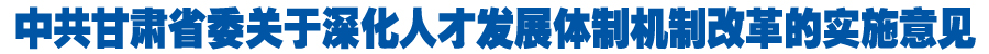 中共甘肃省委关于深化人才发展体制机制改革的实施意见