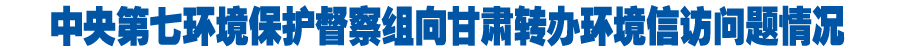 中央第七环境保护督察组向甘肃转办环境信访问题情况