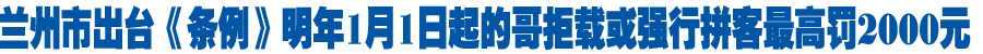 兰州市出台《条例》明年1月1日起的哥拒载或强行拼客最高罚2000元