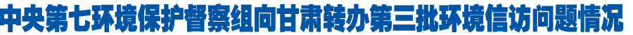 中央第七环境保护督察组向甘肃省转办了第三批群众环境信访投诉问题