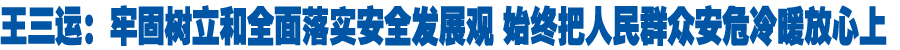 王三运：牢固树立和全面落实安全发展观 始终把人民群众安危冷暖放心上