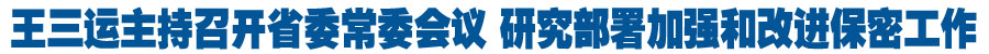 王三运主持召开省委常委会议 研究部署加强和改进我省保密工作