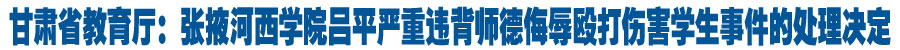 甘肃省教育厅：张掖河西学院吕平严重违背师德侮辱殴打伤害学生事件的处理决定