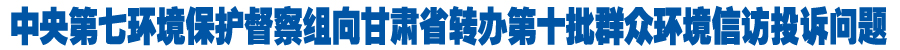 中央第七环境保护督察组向甘肃省转办第十批群众环境信访投诉问题