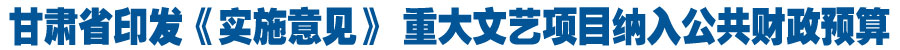 甘肃省印发《实施意见》 重大文艺项目纳入公共财政预算