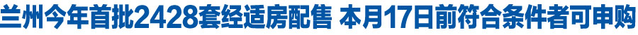 兰州今年首批2428套经适房配售 本月17日前符合条件者可看房申购