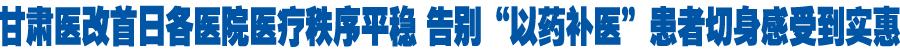 甘肃医改首日各医院医疗秩序平稳 告别“以药补医”患者切身感受到实惠