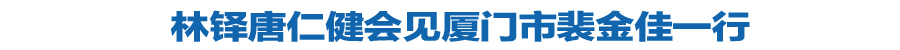 林铎唐仁健会见厦门市裴金佳一行