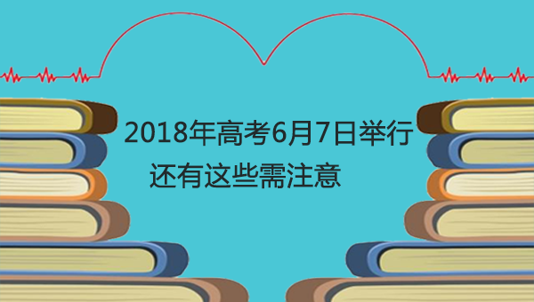 图解：2018年高考6月7日举行 还有这些需注意