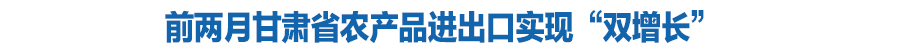 前两月甘肃省农产品进出口实现“双增长”