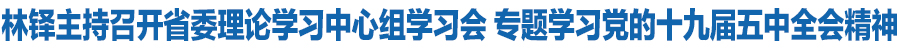 省委理论学习中心组举行学习会 专题学习党的十九届五中全会精神 林铎主持并讲话 唐仁健欧阳坚孙伟出席