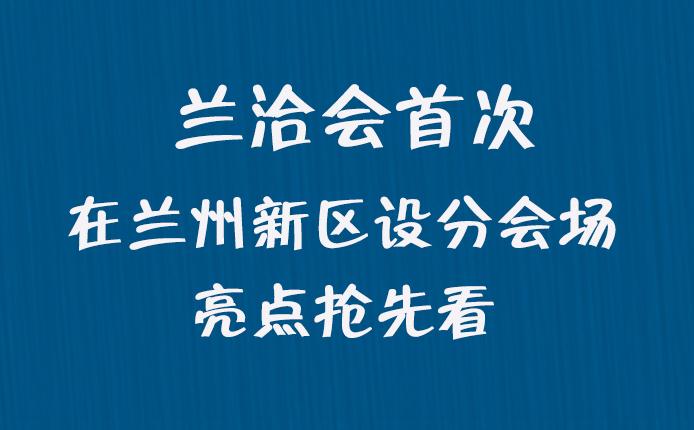 图解|兰洽会首次在兰州新区设分会场，亮点抢先看！