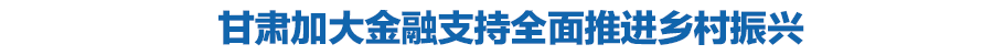 甘肃加大金融支持全面推进乡村振兴