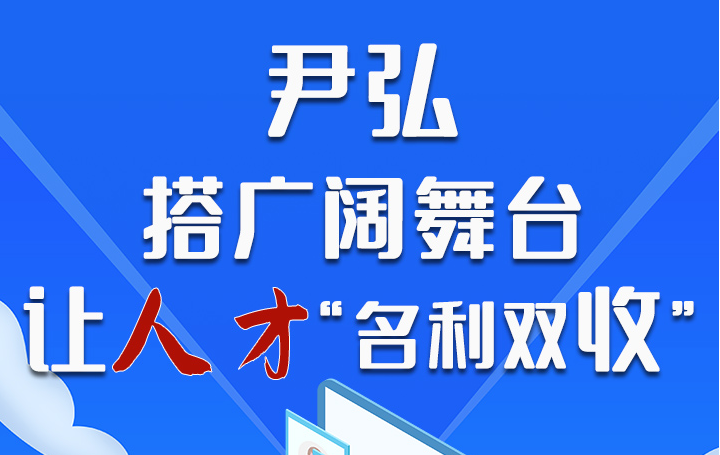 图解|尹弘：搭广阔舞台 让人才“名利双收”