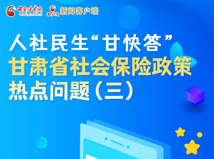 人社民生“甘快答” 甘肃省社会保险政策热点问题（三）