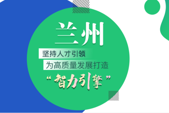 兰州：坚持人才引领 为高质量发展打造“智力引擎”