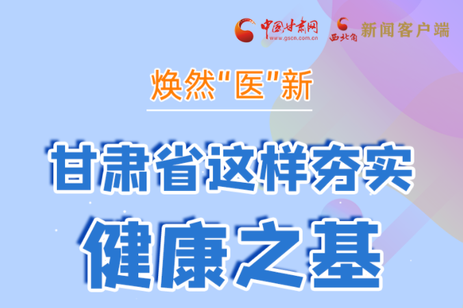 【奋进新征程 建功新时代】图解|焕然“医”新，甘肃省这样夯实健康之基