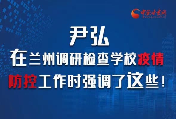 图解|尹弘在兰州调研检查学校疫情防控工作时强调了这些！