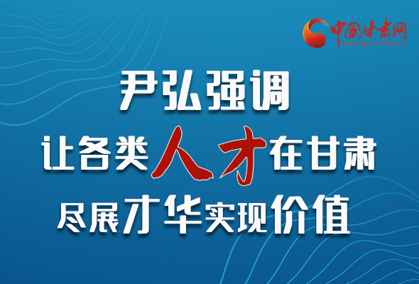 图解|尹弘强调：让各类人才在甘肃尽展才华实现价值