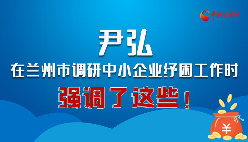 图解|尹弘在兰州市调研中小企业纾困工作时强调了这些！