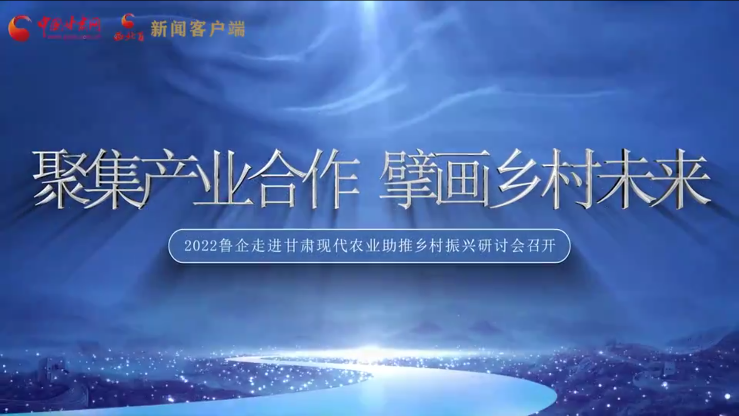 【鲁企走进甘肃】聚集产业合作 擘画乡村未来 2022鲁企走进甘肃现代农业助推乡村振兴研讨会召开