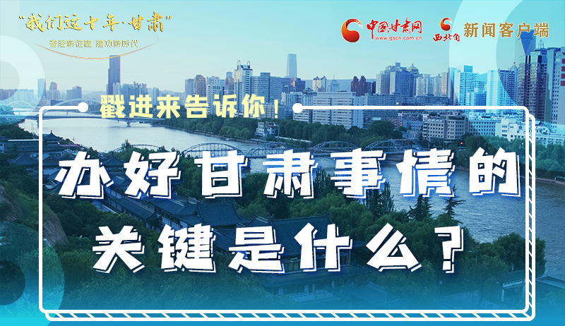 中国这十年·甘肃|办好甘肃事情的关键是什么？进来告诉你！