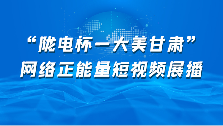 【专题】“陇电杯-大美甘肃”网络正能量短视频展播