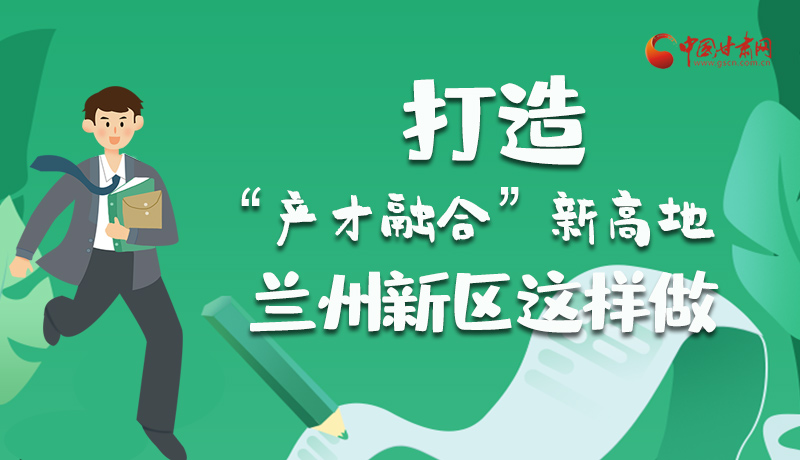 图解|打造“产才融合”新高地 兰州新区这样做！