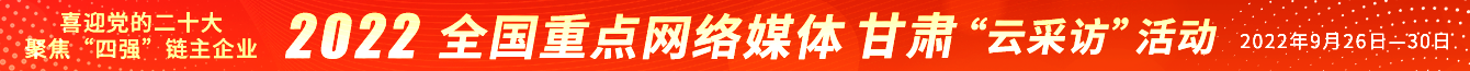 喜迎党的二十大 聚焦“四强”链主企业 2022全国重点网络媒体甘肃“云采访”活动