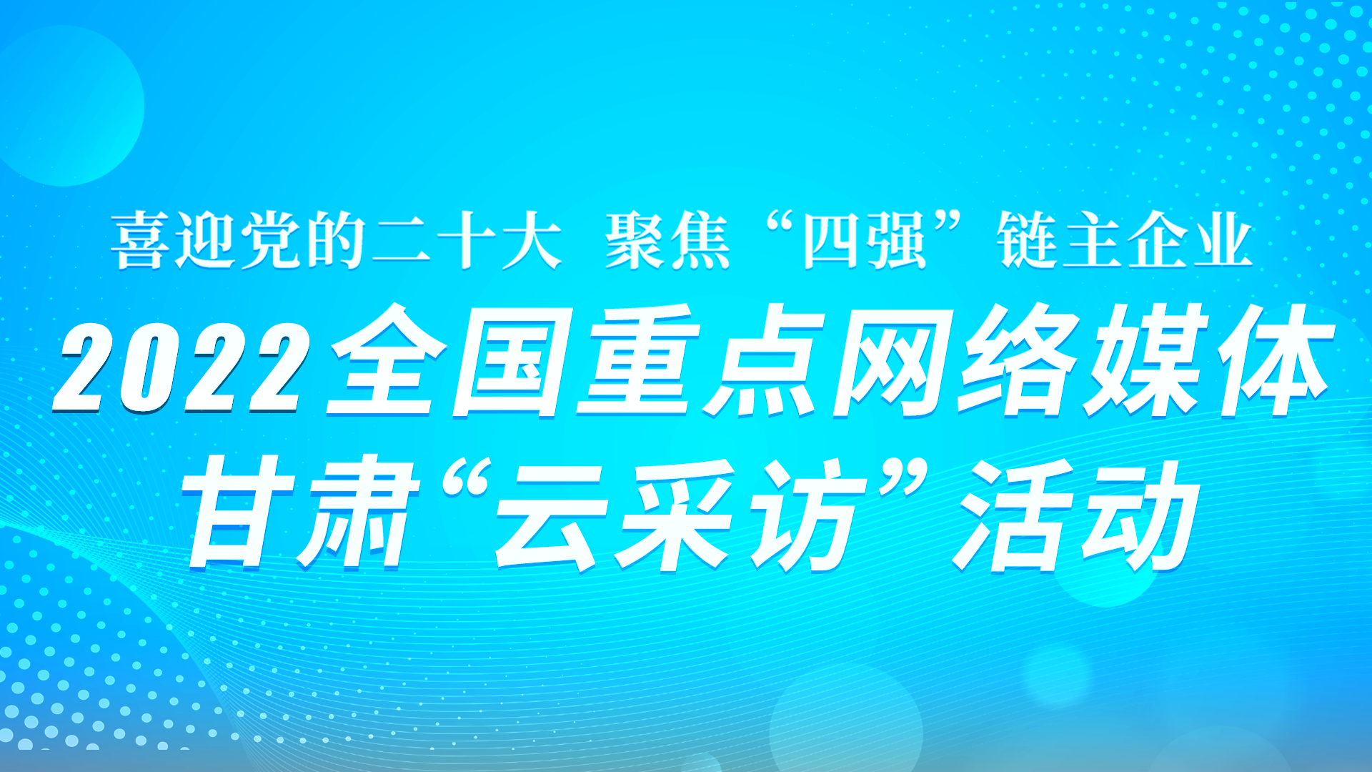 “喜迎党的二十大·聚焦‘四强’链主企业” 2022全国重点网络媒体甘肃“云采访” 活动系列海报