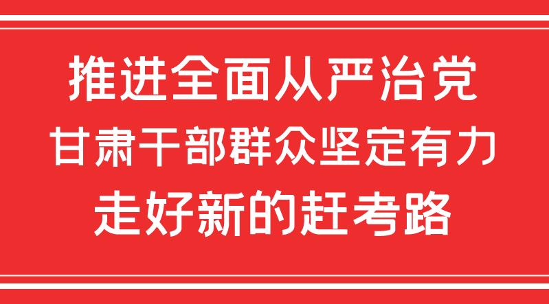 图解丨推进全面从严治党 甘肃干部群众坚定有力走好新的赶考路